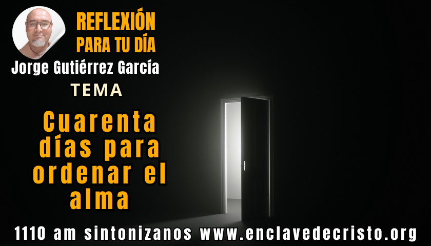 Reflexión Jorge Gutiérrez García / Tema: Cuarenta días para ordenar el alma