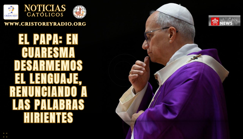 El Papa: En Cuaresma desarmemos el lenguaje, renunciando a las palabras hirientes
