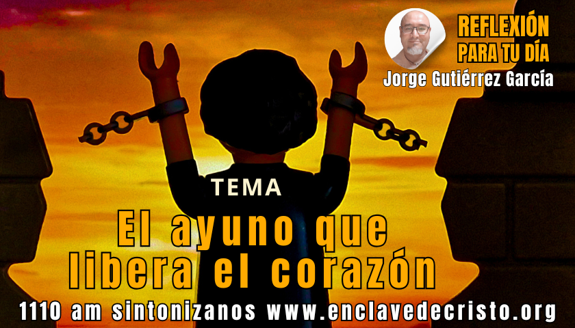 Reflexión Jorge Gutiérrez García / Tema: El ayuno que libera el corazón