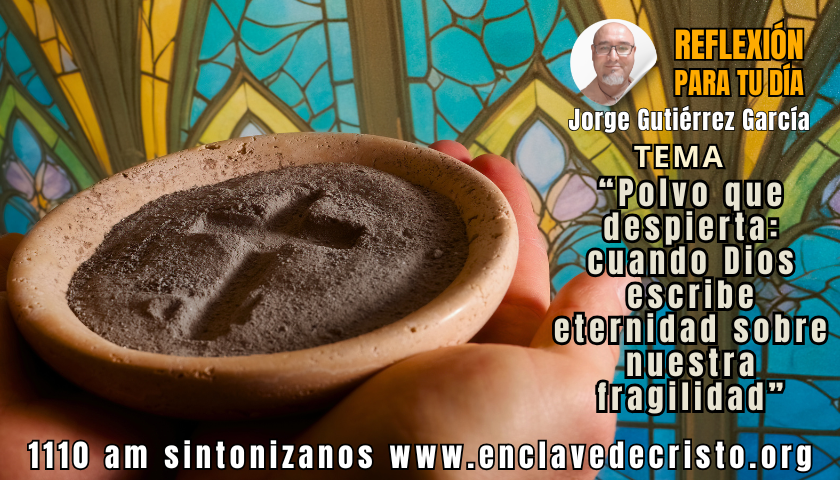 Reflexión Jorge Gutiérrez García / Tema: “Polvo que despierta: cuando Dios escribe eternidad sobre nuestra fragilidad”