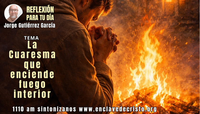 Reflexión Jorge Gutiérrez García / Tema: La Cuaresma que enciende fuego interior