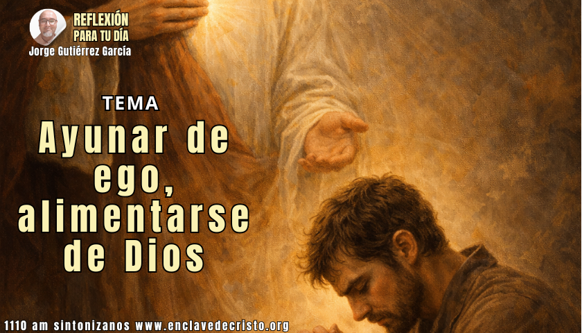 Reflexión Jorge Gutiérrez García / Tema: Ayunar de ego, alimentarse de Dios