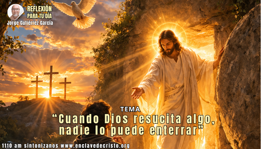 Reflexión Jorge Gutiérrez García / Tema: “Cuando Dios resucita algo, nadie lo puede enterrar”