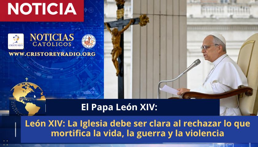 León XIV: La Iglesia debe ser clara al rechazar lo que mortifica la vida, la guerra y la violencia