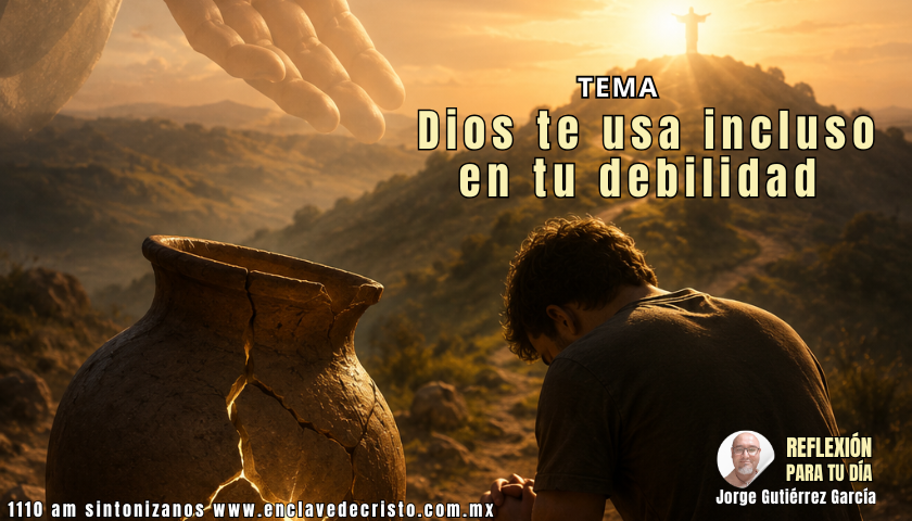 Reflexión Jorge Gutiérrez García / Tema: Dios te usa incluso en tu debilidad