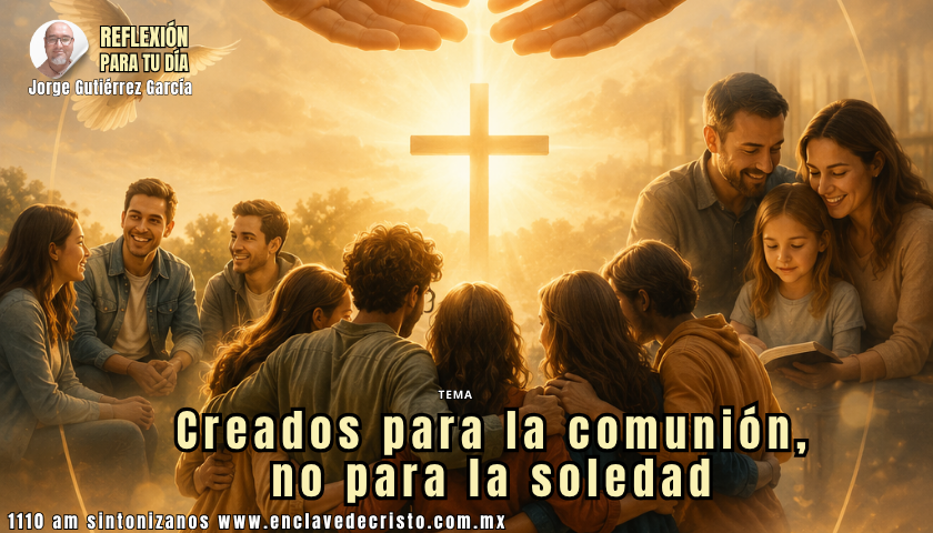 Reflexión Jorge Gutiérrez García / Tema: Creados para la comunión, no para la soledad