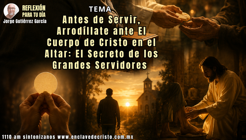 Reflexión Jorge Gutiérrez García / Tema: Antes de Servir, Arrodíllate ante El Cuerpo de Cristo en el Altar: El Secreto de los Grandes Servidores