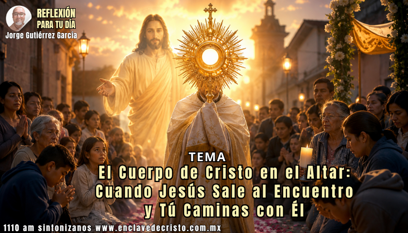 Reflexión Jorge Gutiérrez García / Tema: El Cuerpo de Cristo en el Altar: Cuando Jesús Sale al Encuentro y Tú Caminas con Él