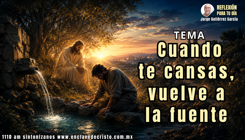 Reflexión Jorge Gutiérrez García / Tema: Cuando te cansas, vuelve a la fuente
