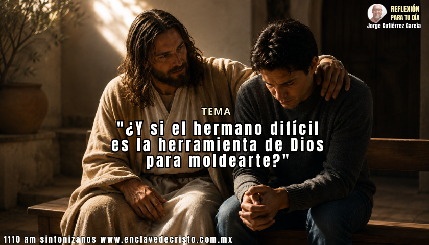 Reflexión Jorge Gutiérrez García / Tema: “¿Y si el hermano difícil es la herramienta de Dios para moldearte?”